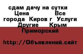 сдам дачу на сутки › Цена ­ 10 000 - Все города, Киров г. Услуги » Другие   . Крым,Приморский